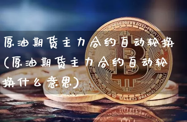 原油期货主力合约自动轮换(原油期货主力合约自动轮换什么意思)_https://www.tuogunzhijia.com_黄金期货_第1张