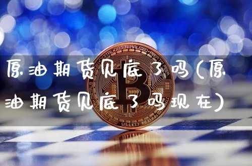 原油期货见底了吗(原油期货见底了吗现在)_https://www.tuogunzhijia.com_黄金期货_第1张