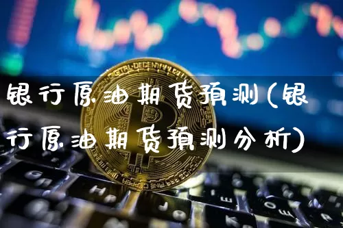 银行原油期货预测(银行原油期货预测分析)_https://www.tuogunzhijia.com_恒指期货_第1张