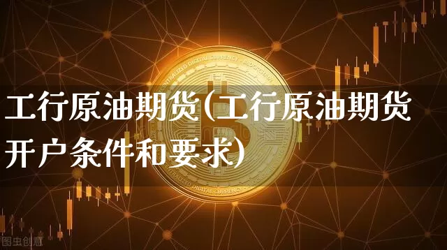 工行原油期货(工行原油期货开户条件和要求)_https://www.tuogunzhijia.com_恒指期货_第1张