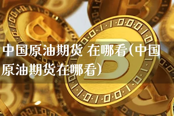 中国原油期货 在哪看(中国原油期货在哪看)_https://www.tuogunzhijia.com_黄金期货_第1张