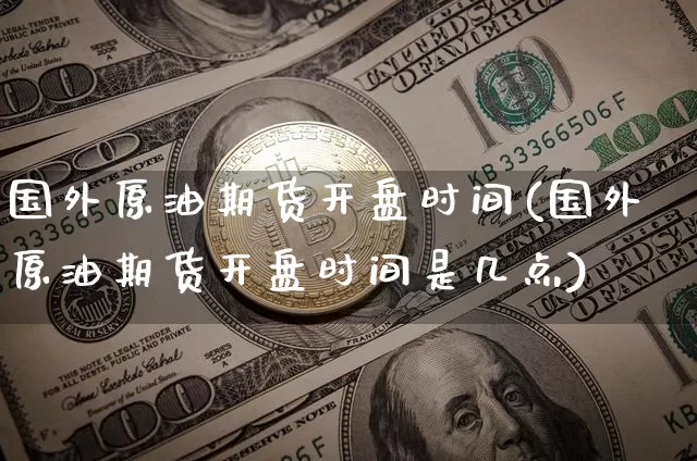 国外原油期货开盘时间(国外原油期货开盘时间是几点)_https://www.tuogunzhijia.com_黄金期货_第1张