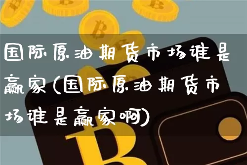 国际原油期货市场谁是赢家(国际原油期货市场谁是赢家啊)_https://www.tuogunzhijia.com_纳指期货_第1张