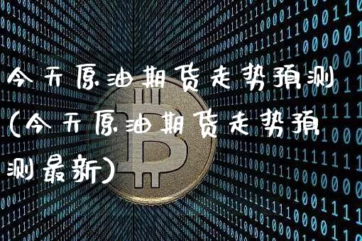 今天原油期货走势预测(今天原油期货走势预测最新)_https://www.tuogunzhijia.com_国际期货_第1张