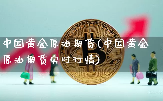 中国黄金原油期货(中国黄金原油期货实时行情)_https://www.tuogunzhijia.com_道指期货_第1张