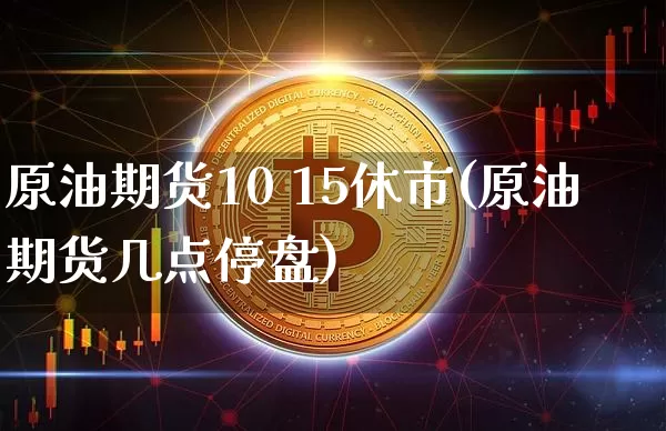 原油期货10 15休市(原油期货几点停盘)_https://www.tuogunzhijia.com_纳指期货_第1张