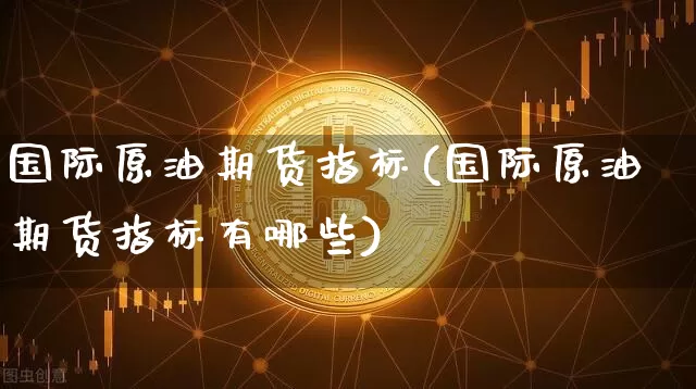 国际原油期货指标(国际原油期货指标有哪些)_https://www.tuogunzhijia.com_原油期货_第1张