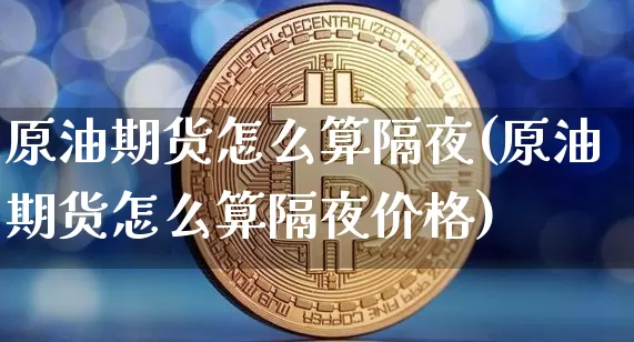 原油期货怎么算隔夜(原油期货怎么算隔夜价格)_https://www.tuogunzhijia.com_恒指期货_第1张