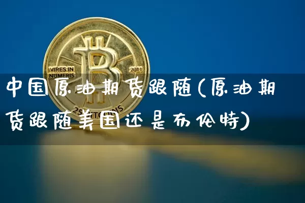 中国原油期货跟随(原油期货跟随美国还是布伦特)_https://www.tuogunzhijia.com_道指期货_第1张