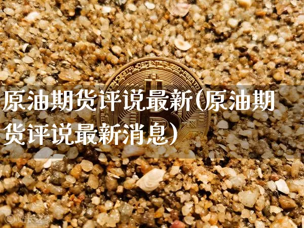原油期货评说最新(原油期货评说最新消息)_https://www.tuogunzhijia.com_国际期货_第1张