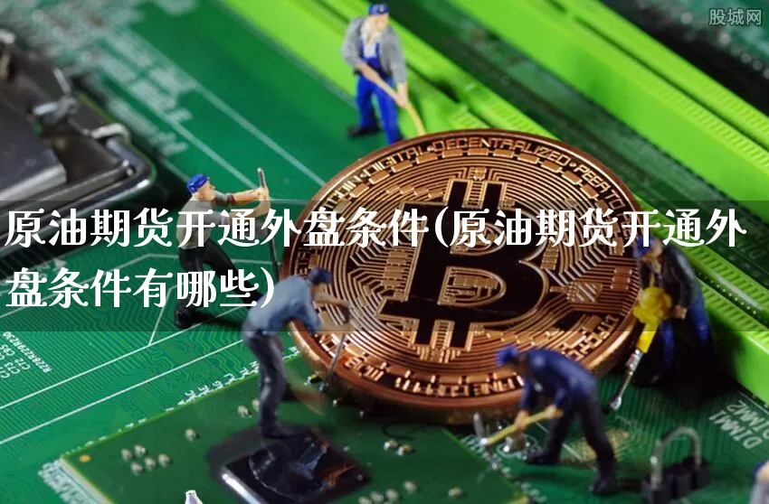 原油期货开通外盘条件(原油期货开通外盘条件有哪些)_https://www.tuogunzhijia.com_原油期货_第1张
