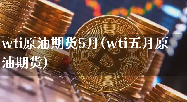 wti原油期货5月(wti五月原油期货)_https://www.tuogunzhijia.com_原油期货_第1张