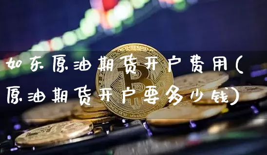 如东原油期货开户费用(原油期货开户要多少钱)_https://www.tuogunzhijia.com_原油期货_第1张
