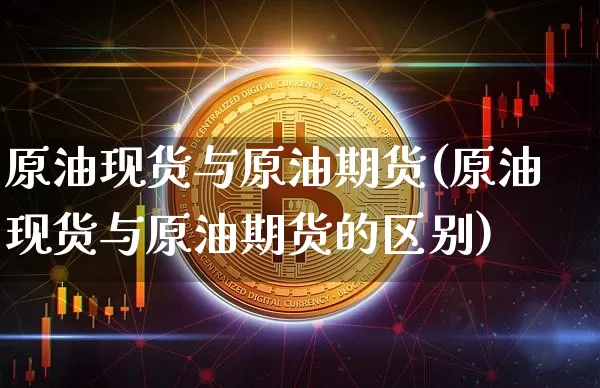 原油现货与原油期货(原油现货与原油期货的区别)_https://www.tuogunzhijia.com_纳指期货_第1张