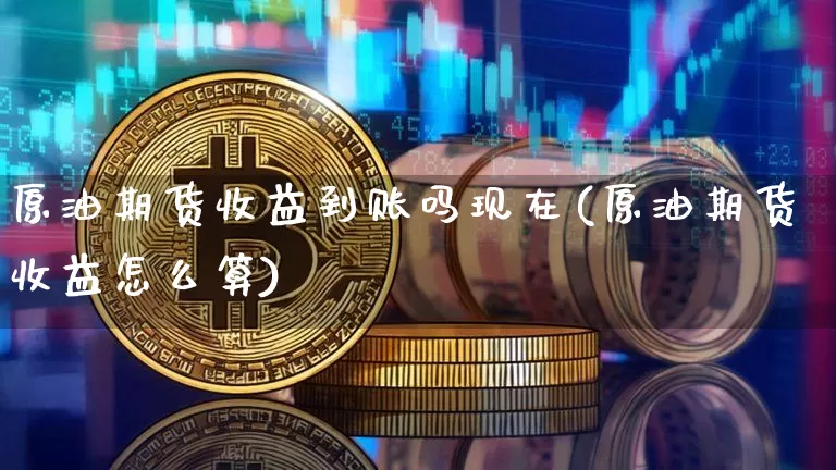 原油期货收益到账吗现在(原油期货收益怎么算)_https://www.tuogunzhijia.com_黄金期货_第1张