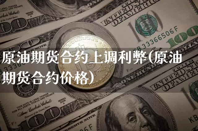 原油期货合约上调利弊(原油期货合约价格)_https://www.tuogunzhijia.com_黄金期货_第1张