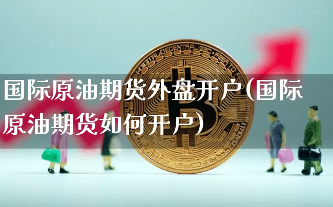 国际原油期货外盘开户(国际原油期货如何开户)_https://www.tuogunzhijia.com_国际期货_第1张