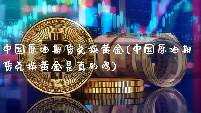 中国原油期货兑换黄金(中国原油期货兑换黄金是真的吗)_https://www.tuogunzhijia.com_黄金期货_第1张