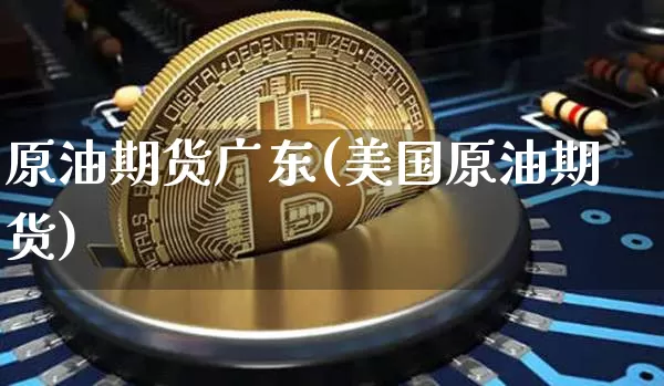 原油期货广东(美国原油期货)_https://www.tuogunzhijia.com_黄金期货_第1张