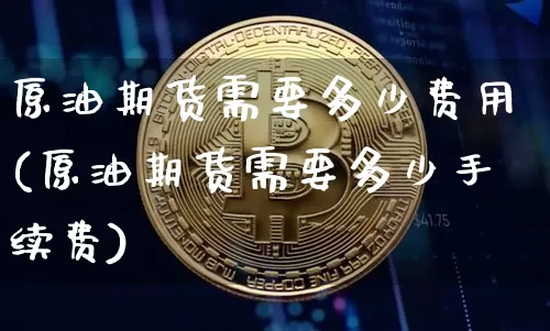 原油期货需要多少费用(原油期货需要多少手续费)_https://www.tuogunzhijia.com_恒指期货_第1张