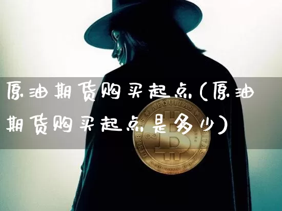 原油期货购买起点(原油期货购买起点是多少)_https://www.tuogunzhijia.com_恒指期货_第1张