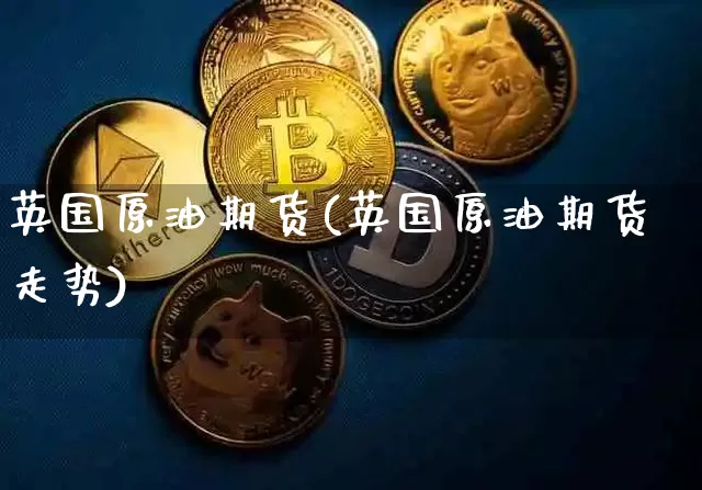 英国原油期货(英国原油期货走势)_https://www.tuogunzhijia.com_原油期货_第1张
