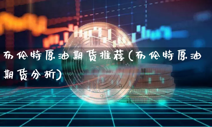 布伦特原油期货推荐(布伦特原油期货分析)_https://www.tuogunzhijia.com_黄金期货_第1张