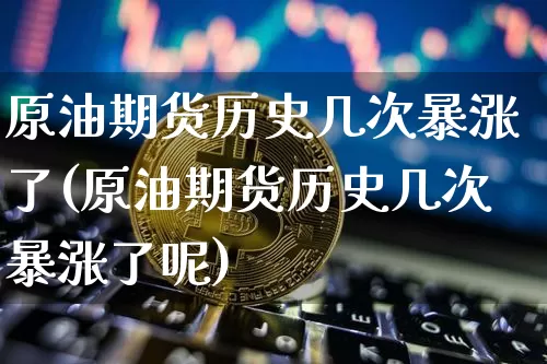原油期货历史几次暴涨了(原油期货历史几次暴涨了呢)_https://www.tuogunzhijia.com_恒指期货_第1张