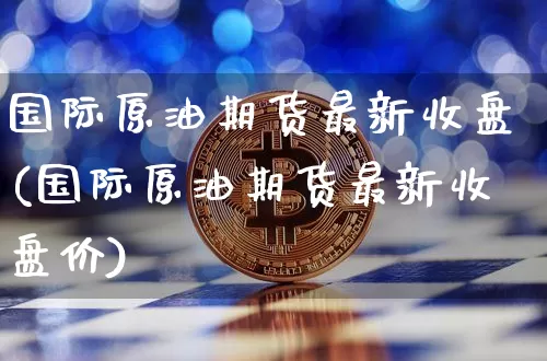 国际原油期货最新收盘(国际原油期货最新收盘价)_https://www.tuogunzhijia.com_道指期货_第1张