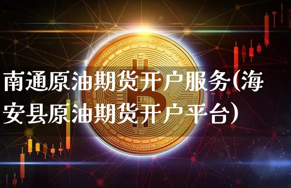 南通原油期货开户服务(海安县原油期货开户平台)_https://www.tuogunzhijia.com_纳指期货_第1张