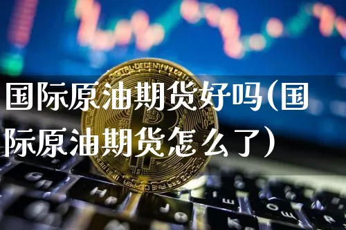 国际原油期货好吗(国际原油期货怎么了)_https://www.tuogunzhijia.com_原油期货_第1张