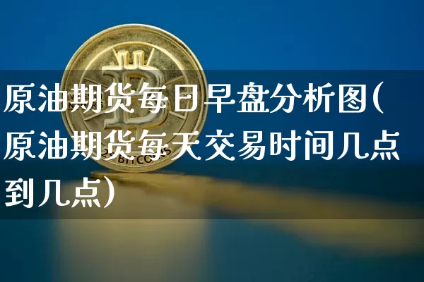 原油期货每日早盘分析图(原油期货每天交易时间几点到几点)_https://www.tuogunzhijia.com_内盘期货_第1张