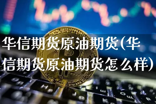 华信期货原油期货(华信期货原油期货怎么样)_https://www.tuogunzhijia.com_原油期货_第1张