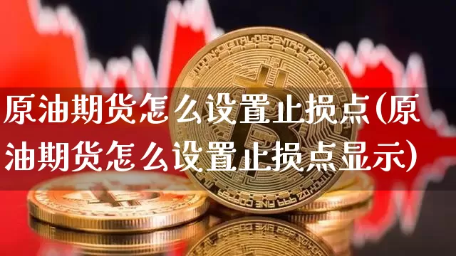 原油期货怎么设置止损点(原油期货怎么设置止损点显示)_https://www.tuogunzhijia.com_国际期货_第1张