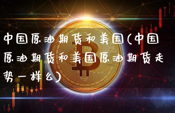 中国原油期货和美国(中国原油期货和美国原油期货走势一样么)_https://www.tuogunzhijia.com_内盘期货_第1张