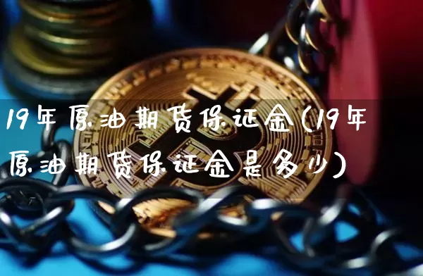 19年原油期货保证金(19年原油期货保证金是多少)_https://www.tuogunzhijia.com_国际期货_第1张