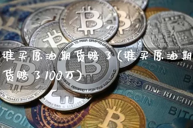 谁买原油期货赔了(谁买原油期货赔了100万)_https://www.tuogunzhijia.com_纳指期货_第1张