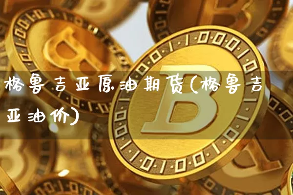 格鲁吉亚原油期货(格鲁吉亚油价)_https://www.tuogunzhijia.com_黄金期货_第1张