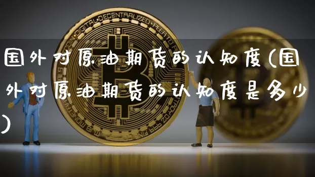 国外对原油期货的认知度(国外对原油期货的认知度是多少)_https://www.tuogunzhijia.com_恒指期货_第1张