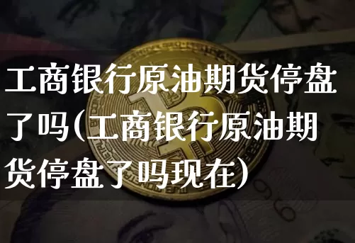 工商银行原油期货停盘了吗(工商银行原油期货停盘了吗现在)_https://www.tuogunzhijia.com_黄金期货_第1张