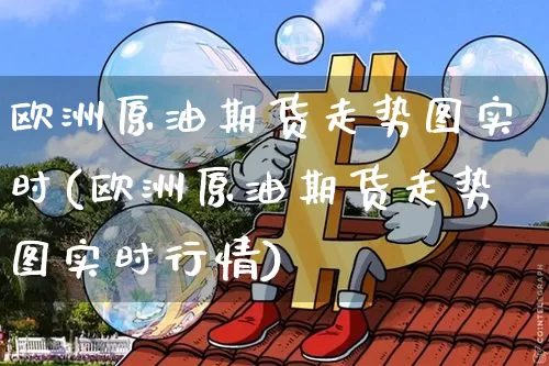 欧洲原油期货走势图实时(欧洲原油期货走势图实时行情)_https://www.tuogunzhijia.com_恒指期货_第1张