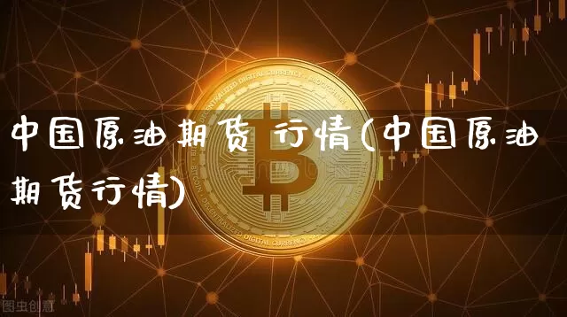 中国原油期货 行情(中国原油期货行情)_https://www.tuogunzhijia.com_恒指期货_第1张