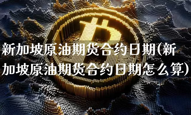 新加坡原油期货合约日期(新加坡原油期货合约日期怎么算)_https://www.tuogunzhijia.com_恒指期货_第1张