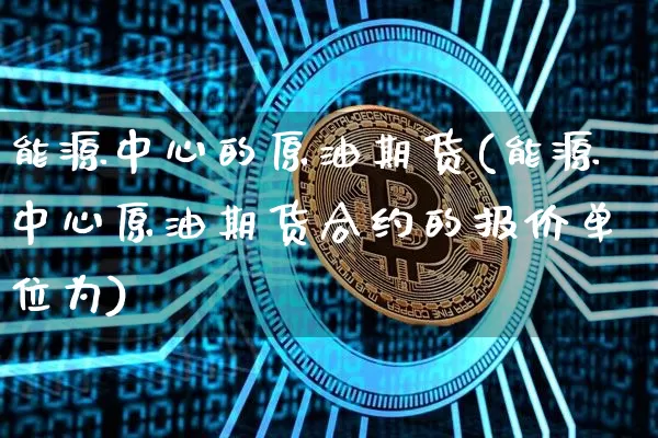 能源中心的原油期货(能源中心原油期货合约的报价单位为)_https://www.tuogunzhijia.com_内盘期货_第1张