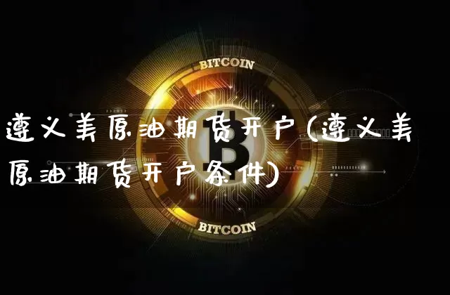 遵义美原油期货开户(遵义美原油期货开户条件)_https://www.tuogunzhijia.com_国际期货_第1张