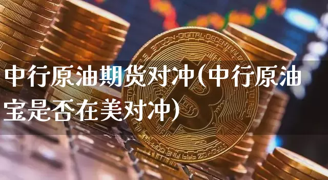 中行原油期货对冲(中行原油宝是否在美对冲)_https://www.tuogunzhijia.com_恒指期货_第1张