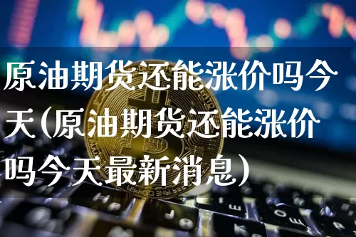 原油期货还能涨价吗今天(原油期货还能涨价吗今天最新消息)_https://www.tuogunzhijia.com_道指期货_第1张