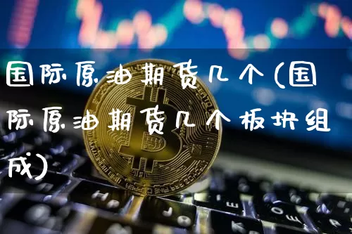 国际原油期货几个(国际原油期货几个板块组成)_https://www.tuogunzhijia.com_黄金期货_第1张