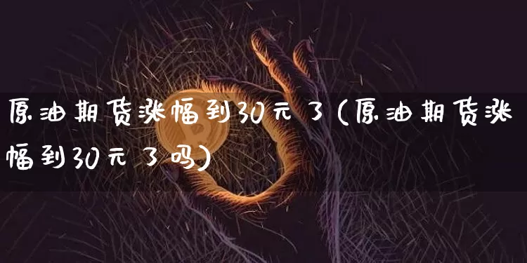原油期货涨幅到30元了(原油期货涨幅到30元了吗)_https://www.tuogunzhijia.com_国际期货_第1张