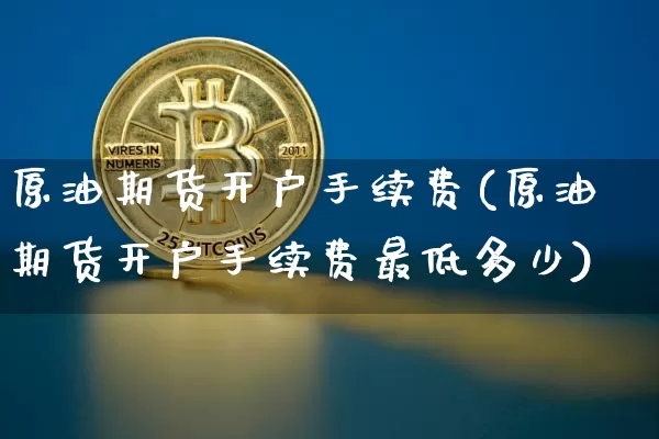 原油期货开户手续费(原油期货开户手续费最低多少)_https://www.tuogunzhijia.com_道指期货_第1张